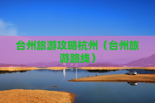 台州旅游攻略杭州（台州旅游路线）