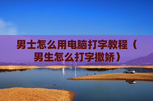 男士怎么用电脑打字教程（男生怎么打字撒娇）