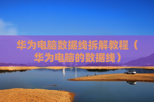华为电脑数据线拆解教程（华为电脑的数据线）