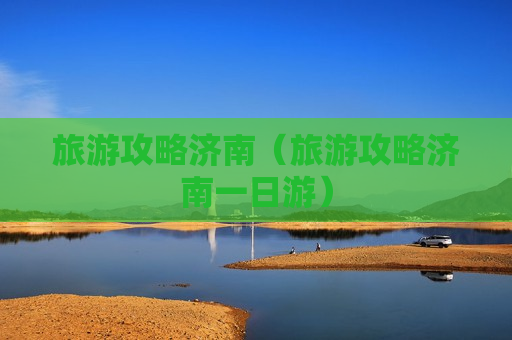 旅游攻略济南（旅游攻略济南一日游）