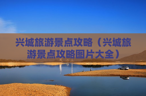 兴城旅游景点攻略（兴城旅游景点攻略图片大全）