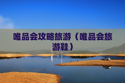 唯品会攻略旅游（唯品会旅游鞋）