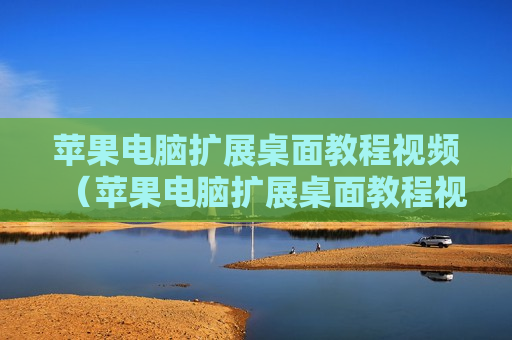 苹果电脑扩展桌面教程视频（苹果电脑扩展桌面教程视频怎么设置）