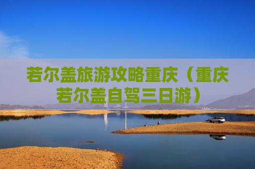若尔盖旅游攻略重庆（重庆若尔盖自驾三日游）