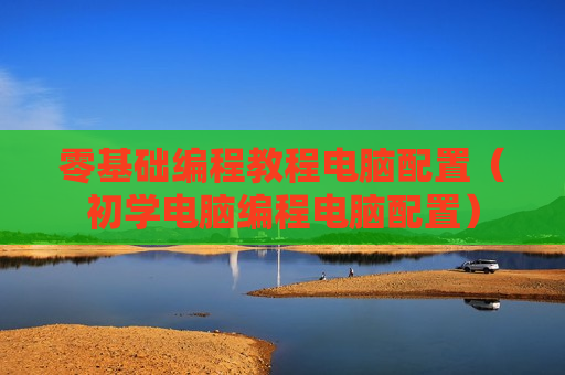 零基础编程教程电脑配置（初学电脑编程电脑配置）
