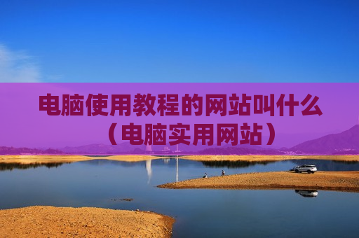 电脑使用教程的网站叫什么（电脑实用网站）