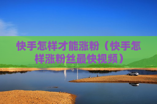 快手怎样才能涨粉（快手怎样涨粉丝最快视频）