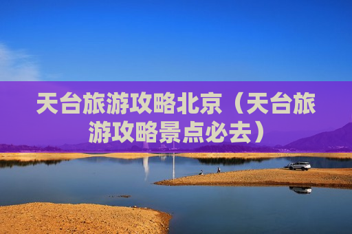 天台旅游攻略北京（天台旅游攻略景点必去）