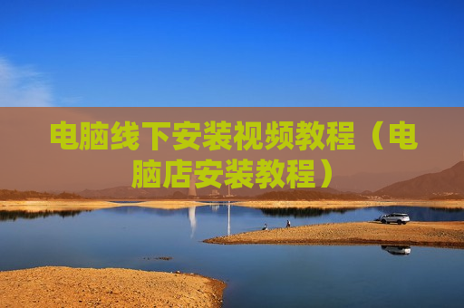 电脑线下安装视频教程（电脑店安装教程）