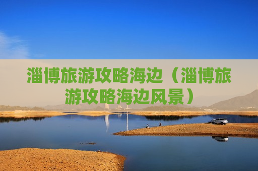 淄博旅游攻略海边（淄博旅游攻略海边风景）