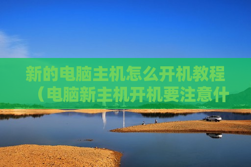 新的电脑主机怎么开机教程（电脑新主机开机要注意什么）