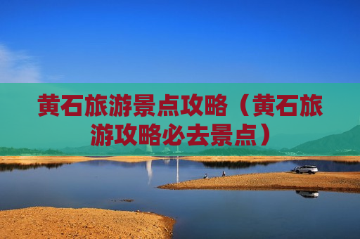 黄石旅游景点攻略（黄石旅游攻略必去景点）