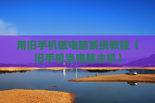 用旧手机做电脑系统教程（旧手机当电脑主机）