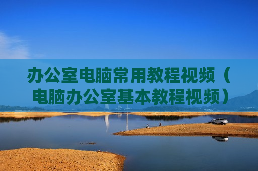 办公室电脑常用教程视频（电脑办公室基本教程视频）