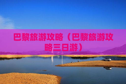 巴黎旅游攻略（巴黎旅游攻略三日游）