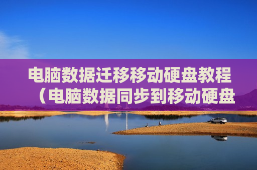 电脑数据迁移移动硬盘教程（电脑数据同步到移动硬盘）