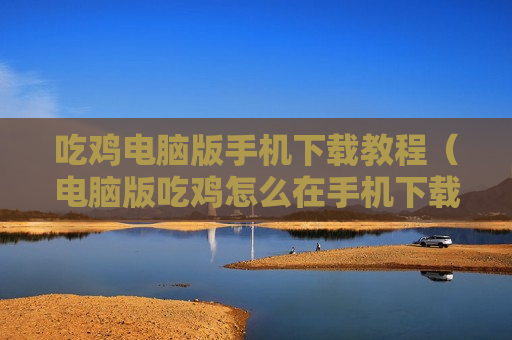 吃鸡电脑版手机下载教程（电脑版吃鸡怎么在手机下载）