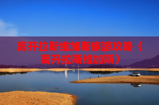 离开拉斯维加斯旅游攻略（离开拉斯维加斯）