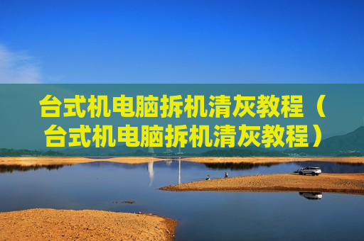 台式机电脑拆机清灰教程（台式机电脑拆机清灰教程）
