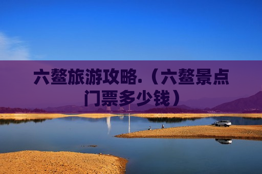 六鳌旅游攻略.（六鳌景点门票多少钱）