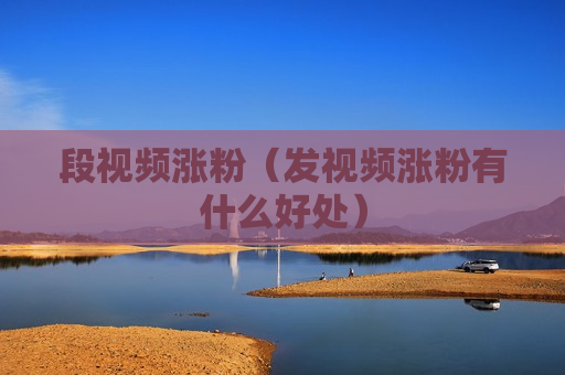 段视频涨粉（发视频涨粉有什么好处）