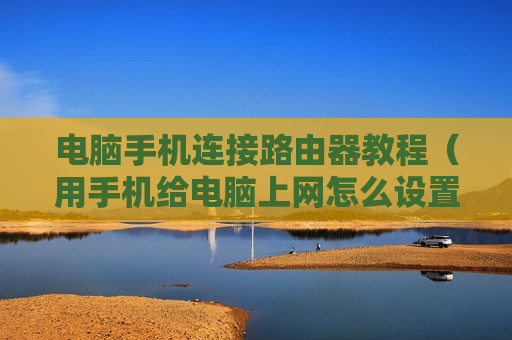 电脑手机连接路由器教程（用手机给电脑上网怎么设置无线路由器）