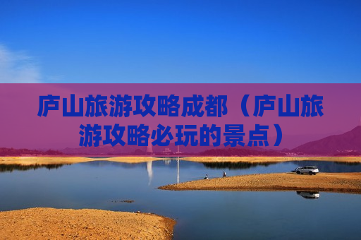 庐山旅游攻略成都（庐山旅游攻略必玩的景点）