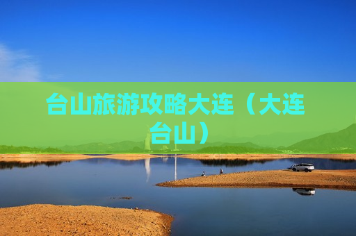 台山旅游攻略大连（大连 台山）