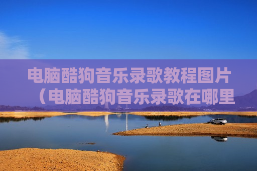 电脑酷狗音乐录歌教程图片（电脑酷狗音乐录歌在哪里录）