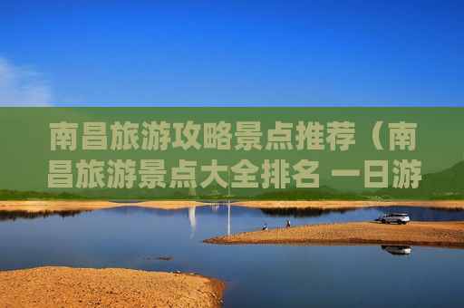 南昌旅游攻略景点推荐（南昌旅游景点大全排名 一日游）