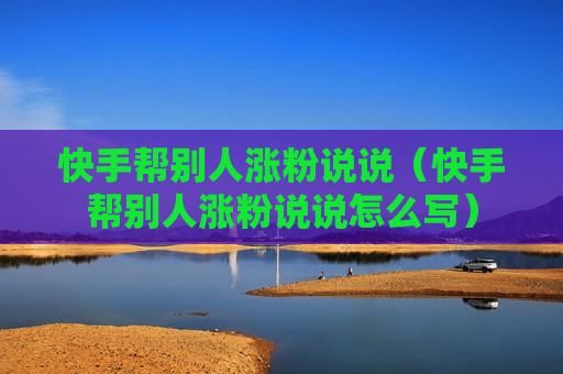 快手帮别人涨粉说说（快手帮别人涨粉说说怎么写）
