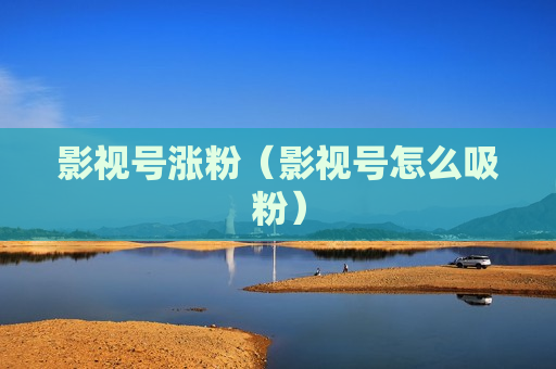 影视号涨粉（影视号怎么吸粉）