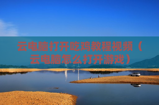 云电脑打开吃鸡教程视频（云电脑怎么打开游戏）
