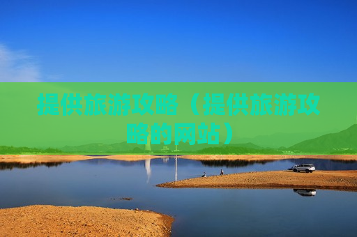 提供旅游攻略（提供旅游攻略的网站）