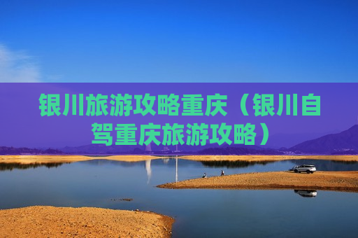 银川旅游攻略重庆（银川自驾重庆旅游攻略）
