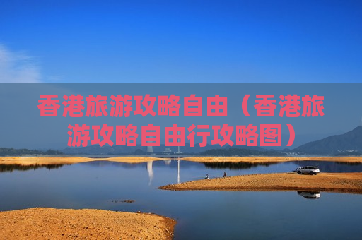 香港旅游攻略自由（香港旅游攻略自由行攻略图）