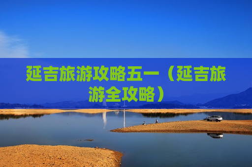 延吉旅游攻略五一（延吉旅游全攻略）