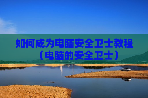 如何成为电脑安全卫士教程（电脑的安全卫士）