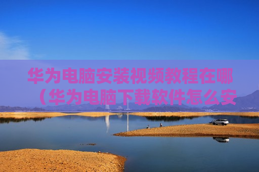 华为电脑安装视频教程在哪（华为电脑下载软件怎么安装）