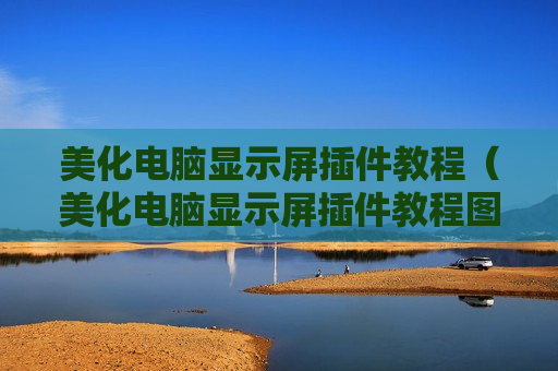 美化电脑显示屏插件教程（美化电脑显示屏插件教程图片）