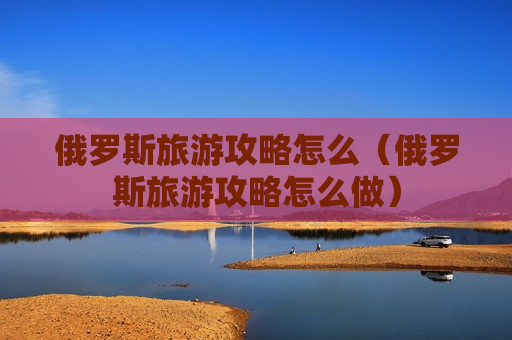 俄罗斯旅游攻略怎么（俄罗斯旅游攻略怎么做）