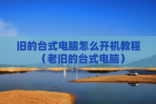 旧的台式电脑怎么开机教程（老旧的台式电脑）