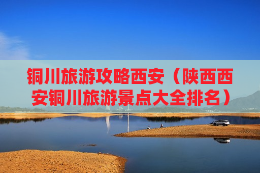 铜川旅游攻略西安（陕西西安铜川旅游景点大全排名）