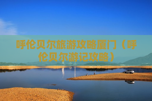呼伦贝尔旅游攻略厦门（呼伦贝尔游记攻略）