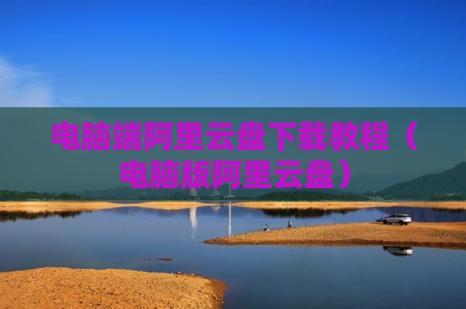 电脑端阿里云盘下载教程（电脑版阿里云盘）