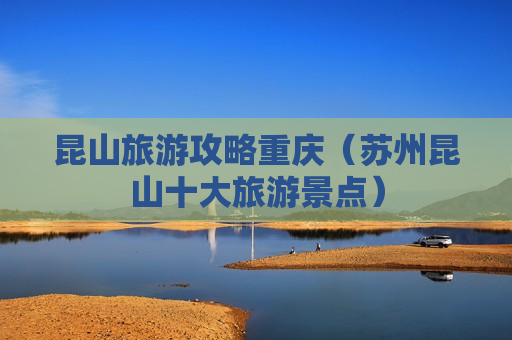 昆山旅游攻略重庆（苏州昆山十大旅游景点）
