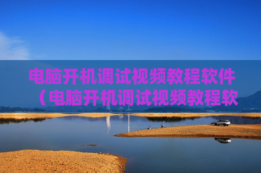 电脑开机调试视频教程软件（电脑开机调试视频教程软件下载）