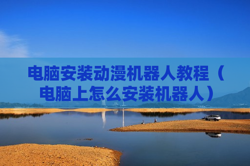 电脑安装动漫机器人教程（电脑上怎么安装机器人）