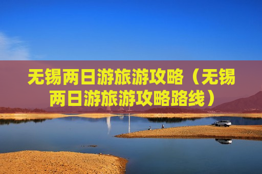 无锡两日游旅游攻略（无锡两日游旅游攻略路线）
