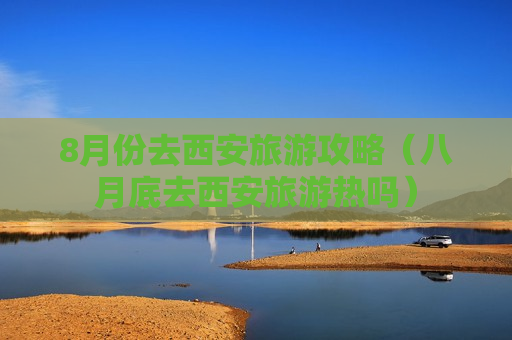8月份去西安旅游攻略（八月底去西安旅游热吗）